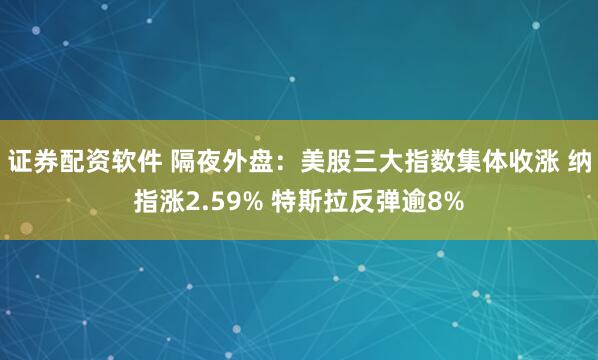 证券配资软件 隔夜外盘：美股三大指数集体收涨 纳指涨2.59% 特斯拉反弹逾8%