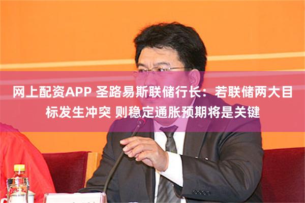 网上配资APP 圣路易斯联储行长：若联储两大目标发生冲突 则稳定通胀预期将是关键