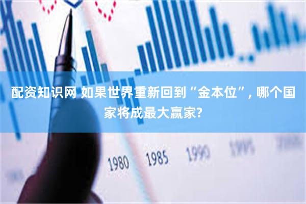 配资知识网 如果世界重新回到“金本位”, 哪个国家将成最大赢家?