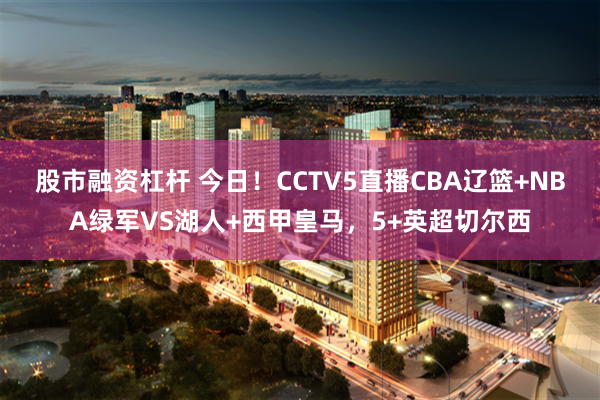 股市融资杠杆 今日！CCTV5直播CBA辽篮+NBA绿军VS湖人+西甲皇马，5+英超切尔西