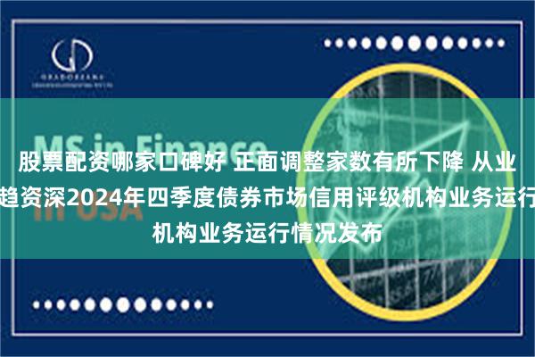 股票配资哪家口碑好 正面调整家数有所下降 从业分析师更趋资深2024年四季度债券市场信用评级机构业务运行情况发布