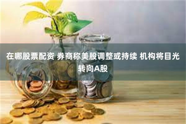 在哪股票配资 券商称美股调整或持续 机构将目光转向A股