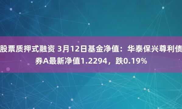 股票质押式融资 3月12日基金净值：华泰保兴尊利债券A最新净值1.2294，跌0.19%