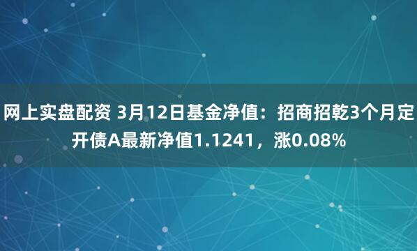 网上实盘配资 3月12日基金净值：招商招乾3个月定开债A最新净值1.1241，涨0.08%