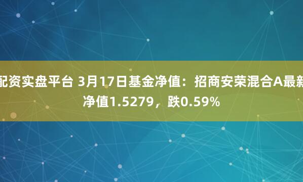 配资实盘平台 3月17日基金净值：招商安荣混合A最新净值1.5279，跌0.59%