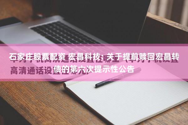 石家庄股票配资 宏昌科技: 关于提前赎回宏昌转债的第六次提示性公告