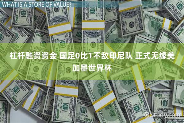 杠杆融资资金 国足0比1不敌印尼队 正式无缘美加墨世界杯