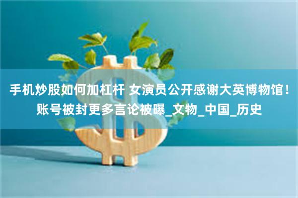 手机炒股如何加杠杆 女演员公开感谢大英博物馆！账号被封更多言论被曝_文物_中国_历史